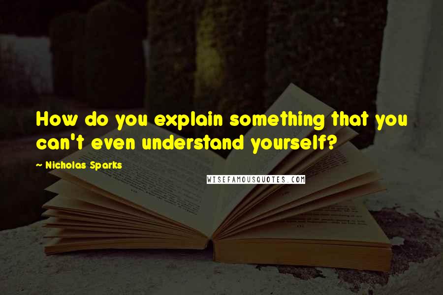 Nicholas Sparks Quotes: How do you explain something that you can't even understand yourself?