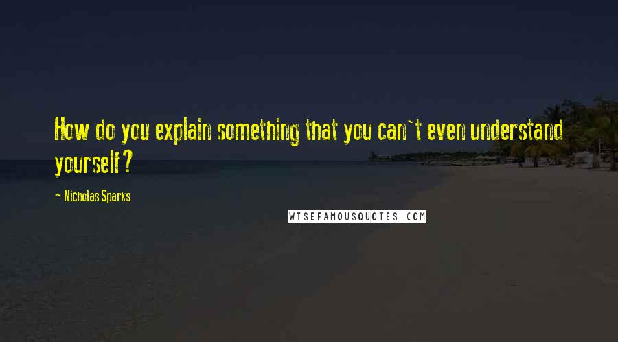 Nicholas Sparks Quotes: How do you explain something that you can't even understand yourself?