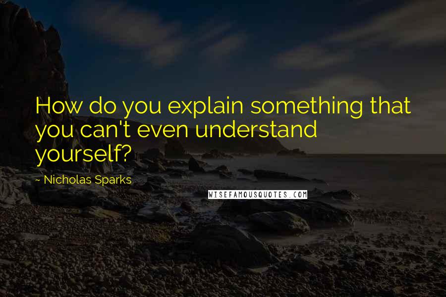 Nicholas Sparks Quotes: How do you explain something that you can't even understand yourself?