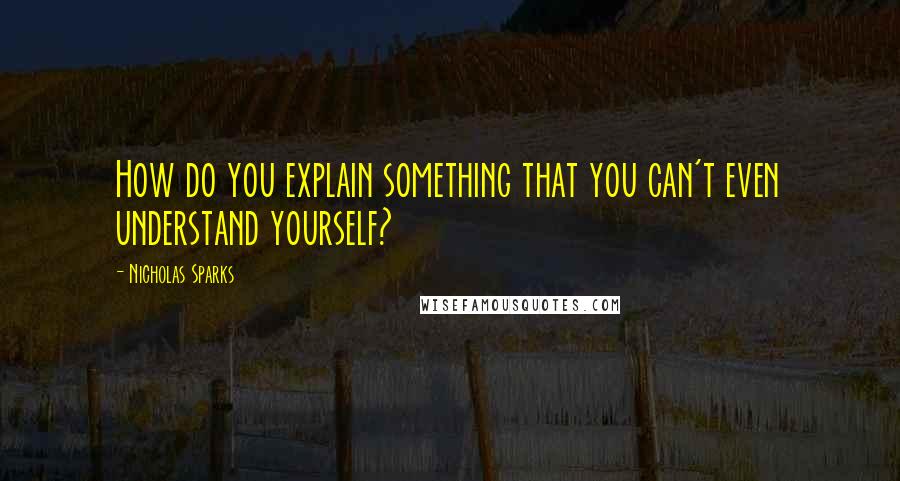 Nicholas Sparks Quotes: How do you explain something that you can't even understand yourself?