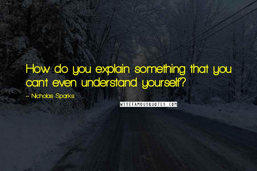 Nicholas Sparks Quotes: How do you explain something that you can't even understand yourself?