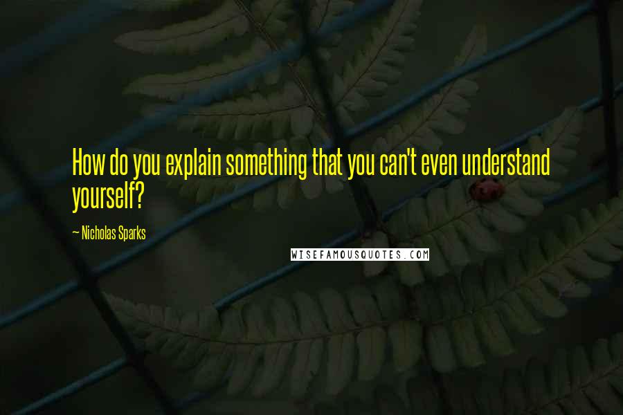 Nicholas Sparks Quotes: How do you explain something that you can't even understand yourself?