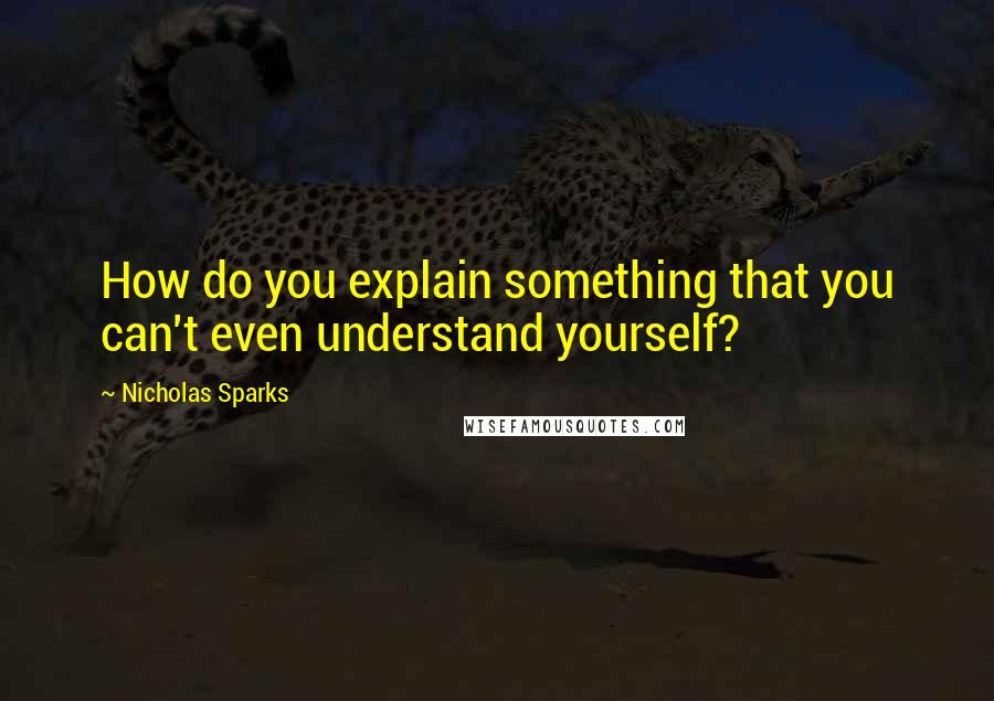 Nicholas Sparks Quotes: How do you explain something that you can't even understand yourself?