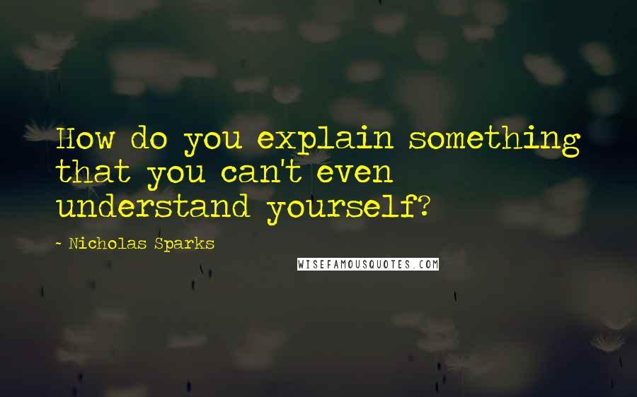 Nicholas Sparks Quotes: How do you explain something that you can't even understand yourself?