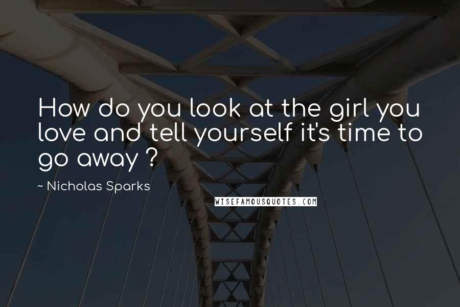 Nicholas Sparks Quotes: How do you look at the girl you love and tell yourself it's time to go away ?