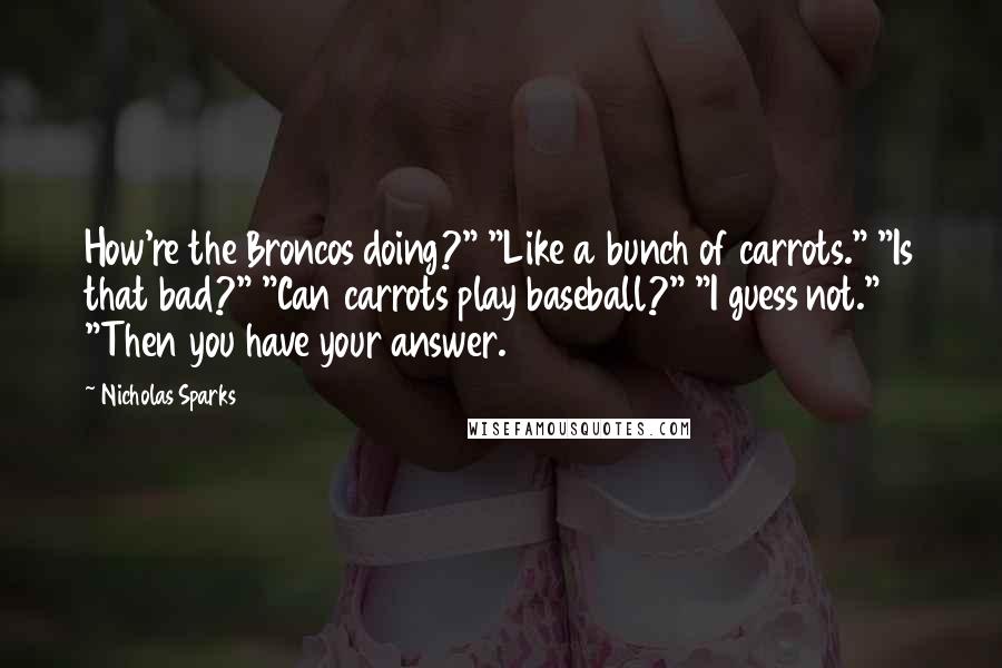 Nicholas Sparks Quotes: How're the Broncos doing?" "Like a bunch of carrots." "Is that bad?" "Can carrots play baseball?" "I guess not." "Then you have your answer.