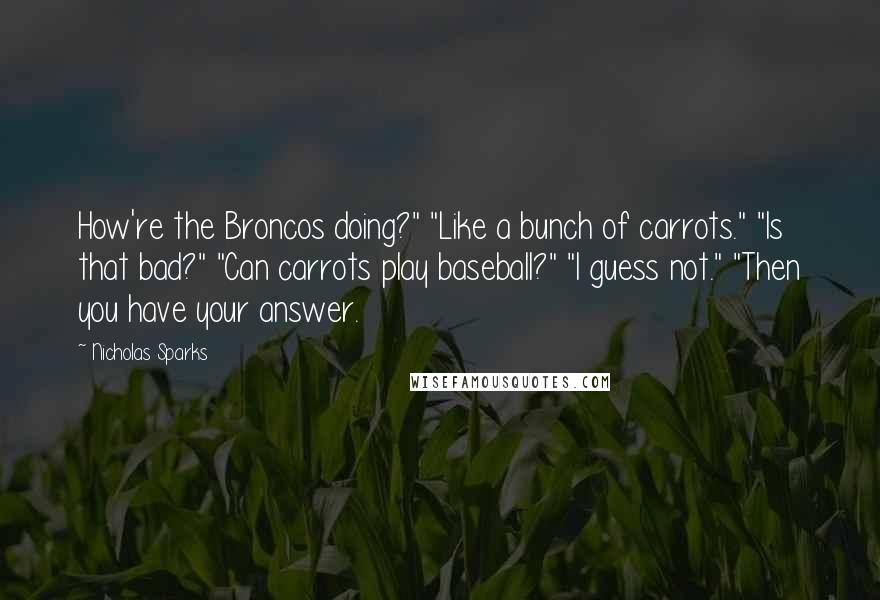 Nicholas Sparks Quotes: How're the Broncos doing?" "Like a bunch of carrots." "Is that bad?" "Can carrots play baseball?" "I guess not." "Then you have your answer.