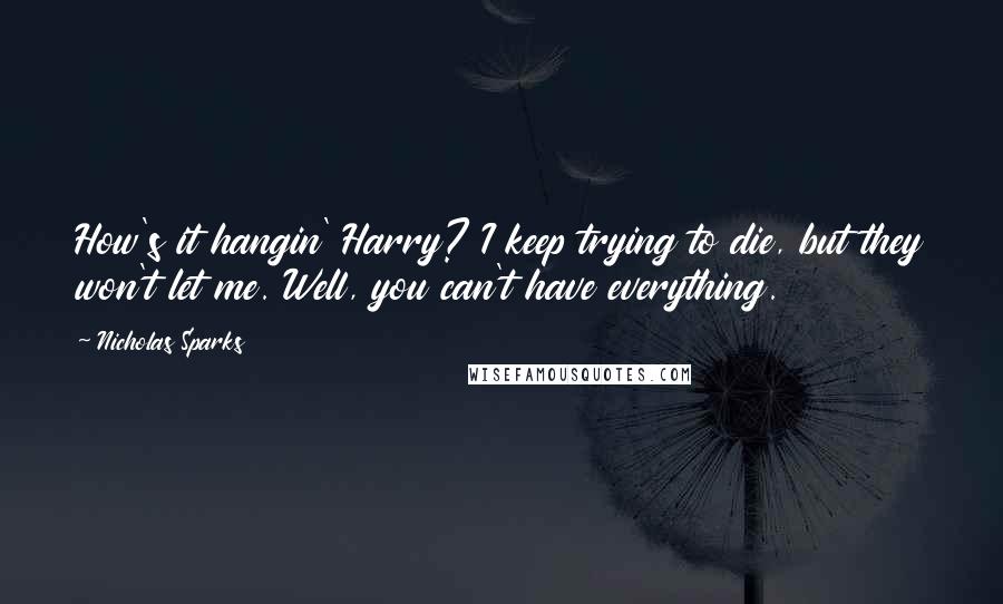 Nicholas Sparks Quotes: How's it hangin' Harry? I keep trying to die, but they won't let me. Well, you can't have everything.