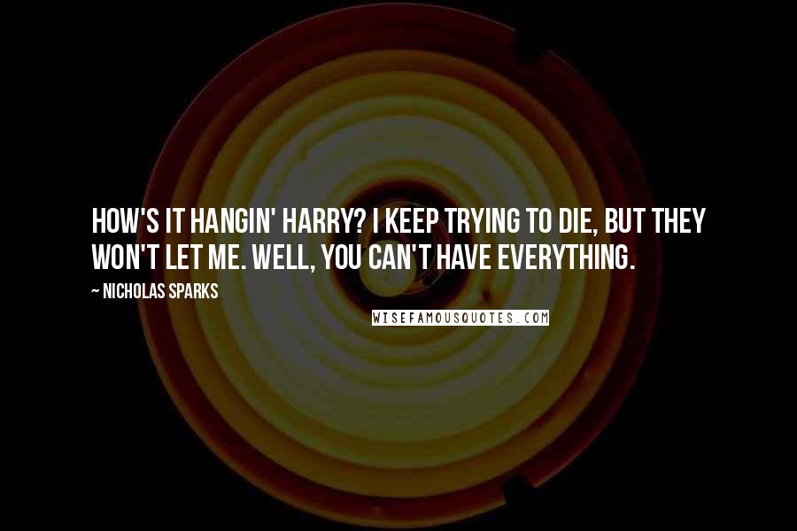 Nicholas Sparks Quotes: How's it hangin' Harry? I keep trying to die, but they won't let me. Well, you can't have everything.