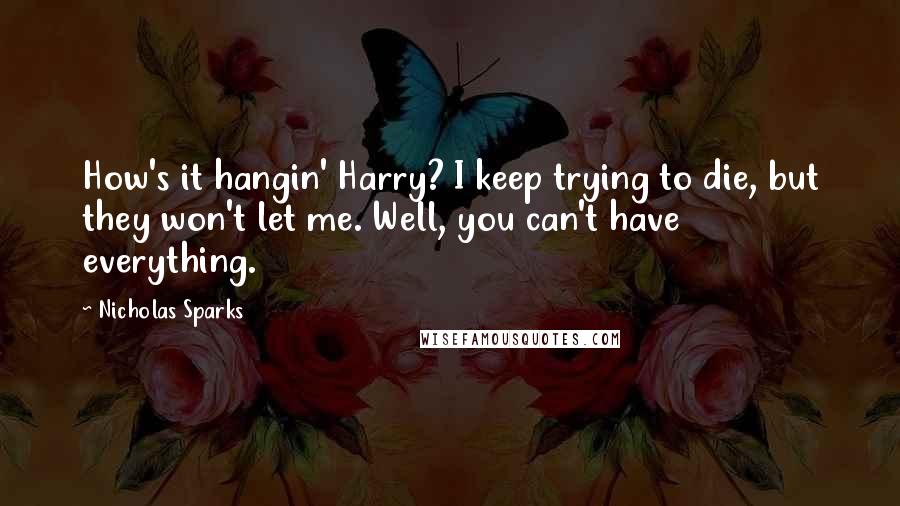 Nicholas Sparks Quotes: How's it hangin' Harry? I keep trying to die, but they won't let me. Well, you can't have everything.
