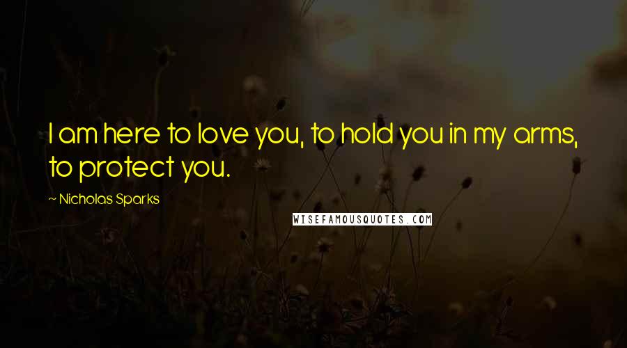 Nicholas Sparks Quotes: I am here to love you, to hold you in my arms, to protect you.