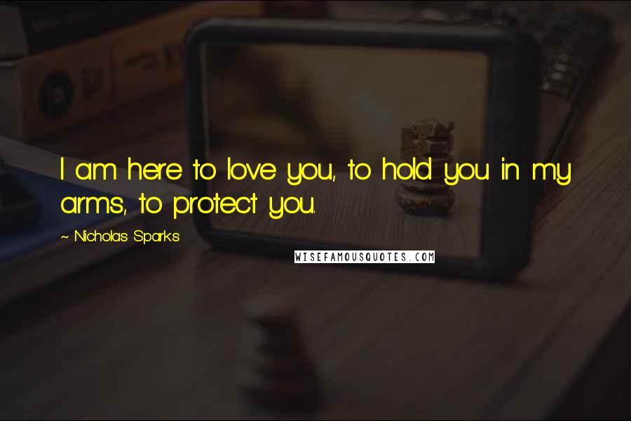 Nicholas Sparks Quotes: I am here to love you, to hold you in my arms, to protect you.
