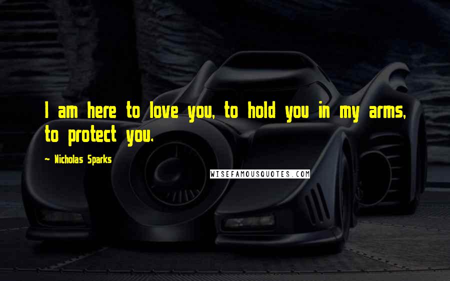 Nicholas Sparks Quotes: I am here to love you, to hold you in my arms, to protect you.