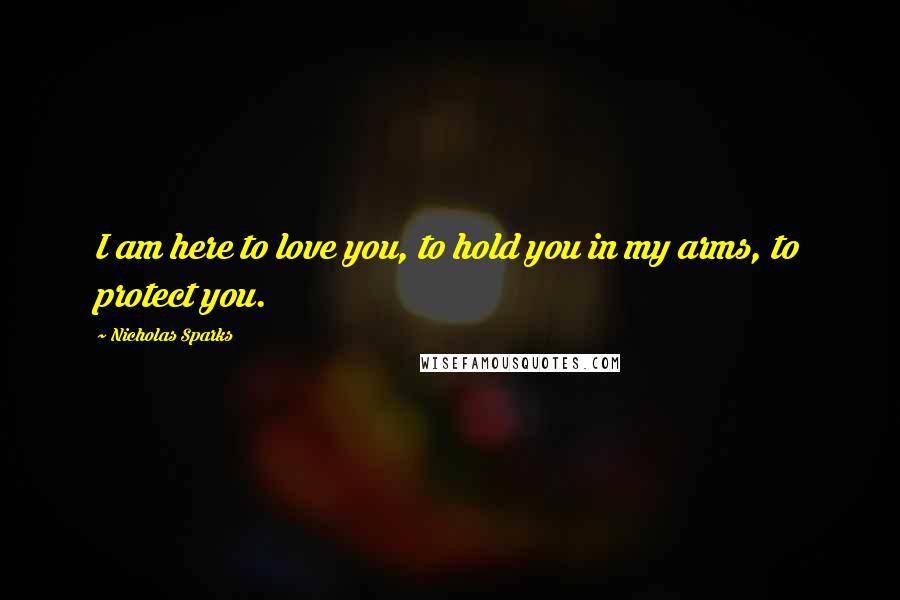 Nicholas Sparks Quotes: I am here to love you, to hold you in my arms, to protect you.