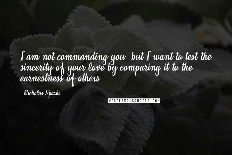 Nicholas Sparks Quotes: I am not commanding you, but I want to test the sincerity of your love by comparing it to the earnestness of others.