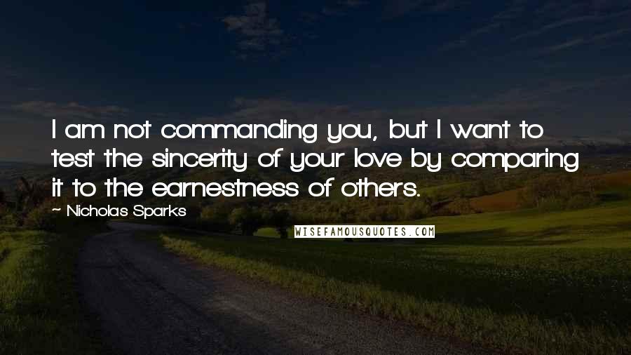 Nicholas Sparks Quotes: I am not commanding you, but I want to test the sincerity of your love by comparing it to the earnestness of others.