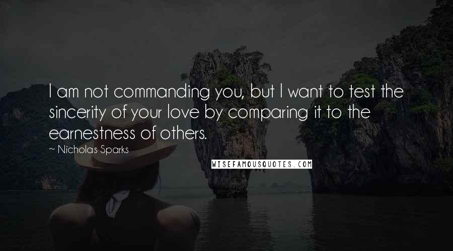 Nicholas Sparks Quotes: I am not commanding you, but I want to test the sincerity of your love by comparing it to the earnestness of others.