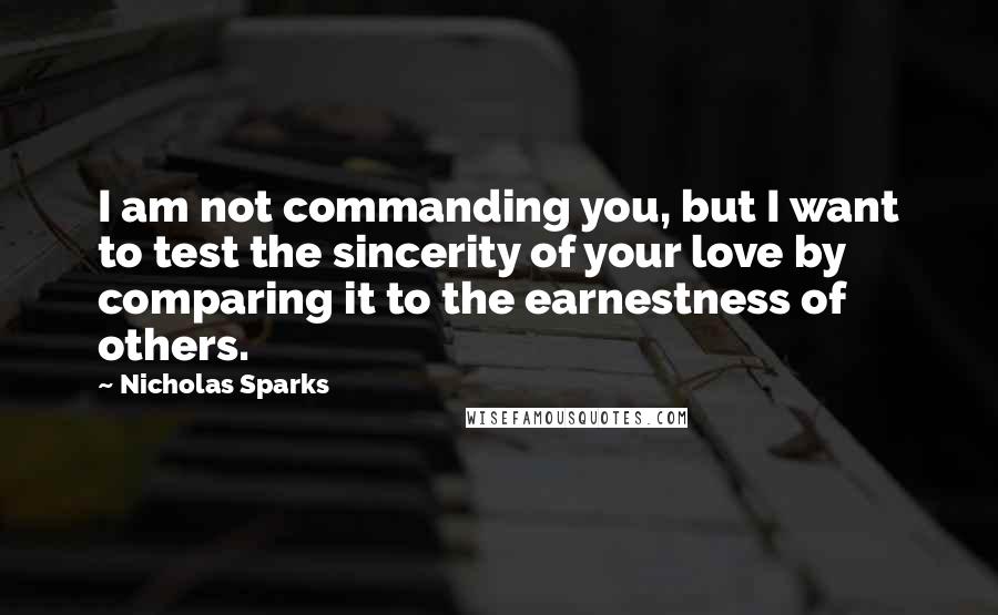 Nicholas Sparks Quotes: I am not commanding you, but I want to test the sincerity of your love by comparing it to the earnestness of others.