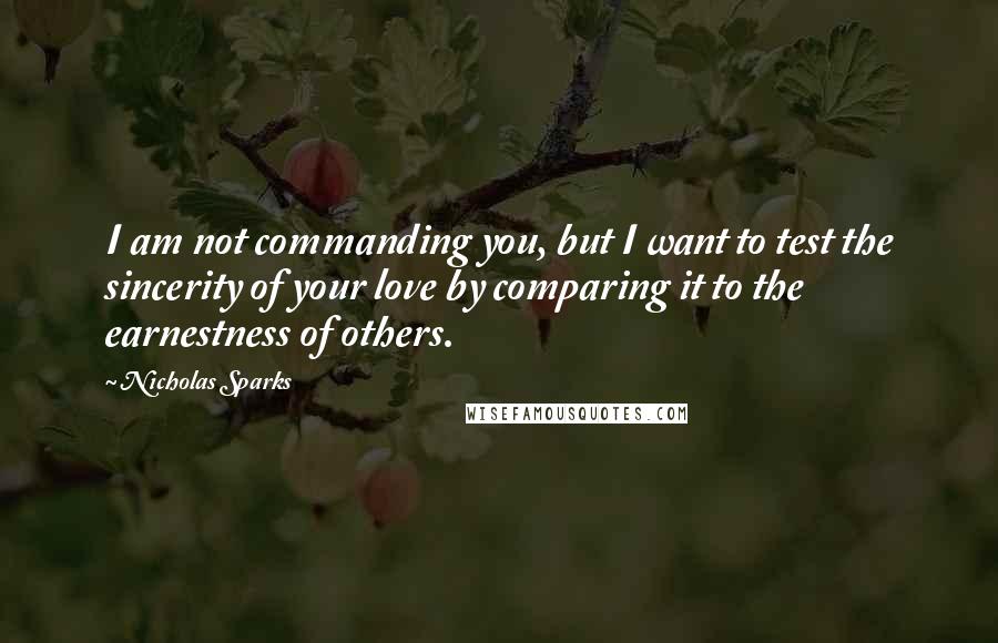 Nicholas Sparks Quotes: I am not commanding you, but I want to test the sincerity of your love by comparing it to the earnestness of others.