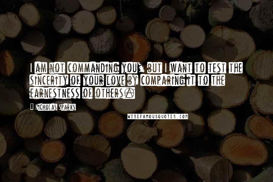 Nicholas Sparks Quotes: I am not commanding you, but I want to test the sincerity of your love by comparing it to the earnestness of others.