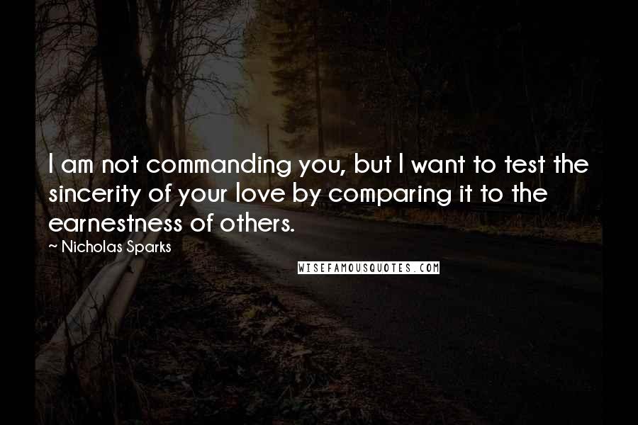 Nicholas Sparks Quotes: I am not commanding you, but I want to test the sincerity of your love by comparing it to the earnestness of others.