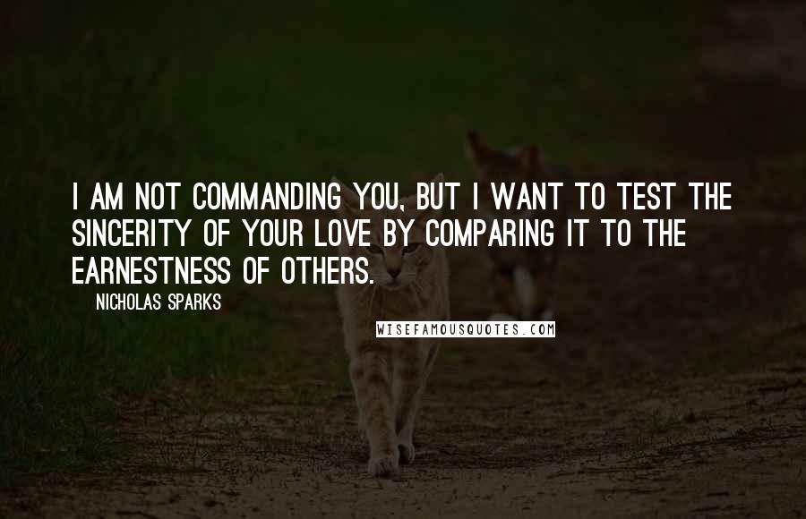 Nicholas Sparks Quotes: I am not commanding you, but I want to test the sincerity of your love by comparing it to the earnestness of others.