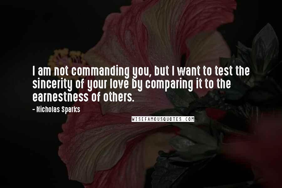 Nicholas Sparks Quotes: I am not commanding you, but I want to test the sincerity of your love by comparing it to the earnestness of others.