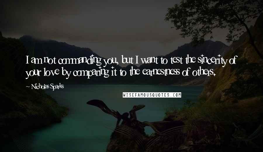 Nicholas Sparks Quotes: I am not commanding you, but I want to test the sincerity of your love by comparing it to the earnestness of others.