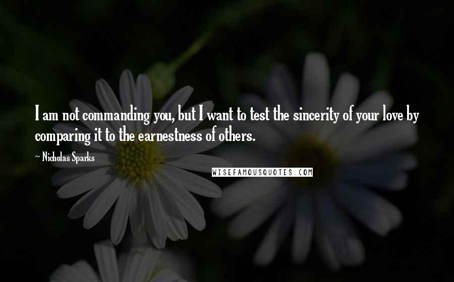 Nicholas Sparks Quotes: I am not commanding you, but I want to test the sincerity of your love by comparing it to the earnestness of others.