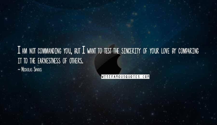 Nicholas Sparks Quotes: I am not commanding you, but I want to test the sincerity of your love by comparing it to the earnestness of others.