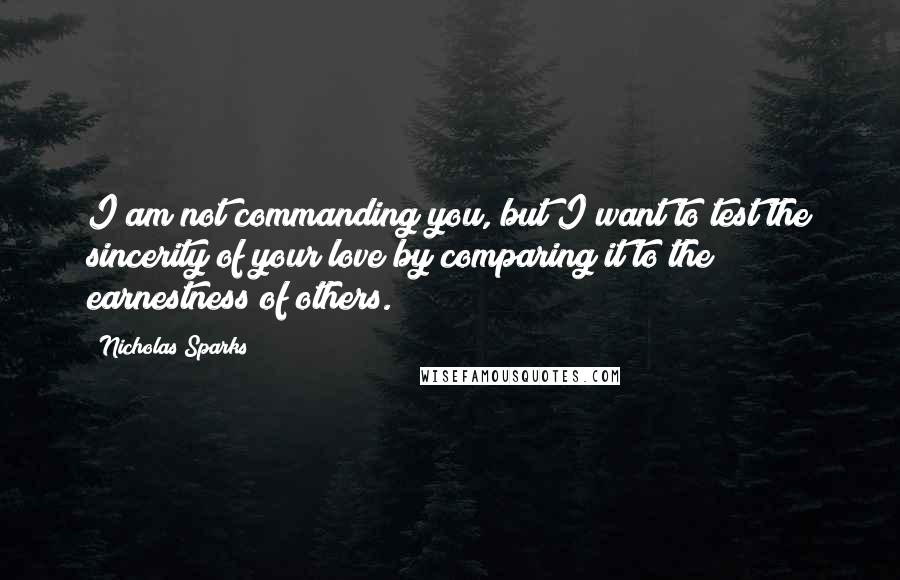 Nicholas Sparks Quotes: I am not commanding you, but I want to test the sincerity of your love by comparing it to the earnestness of others.