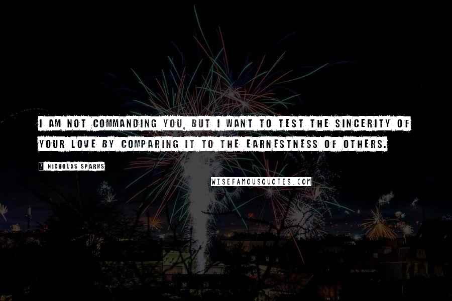 Nicholas Sparks Quotes: I am not commanding you, but I want to test the sincerity of your love by comparing it to the earnestness of others.