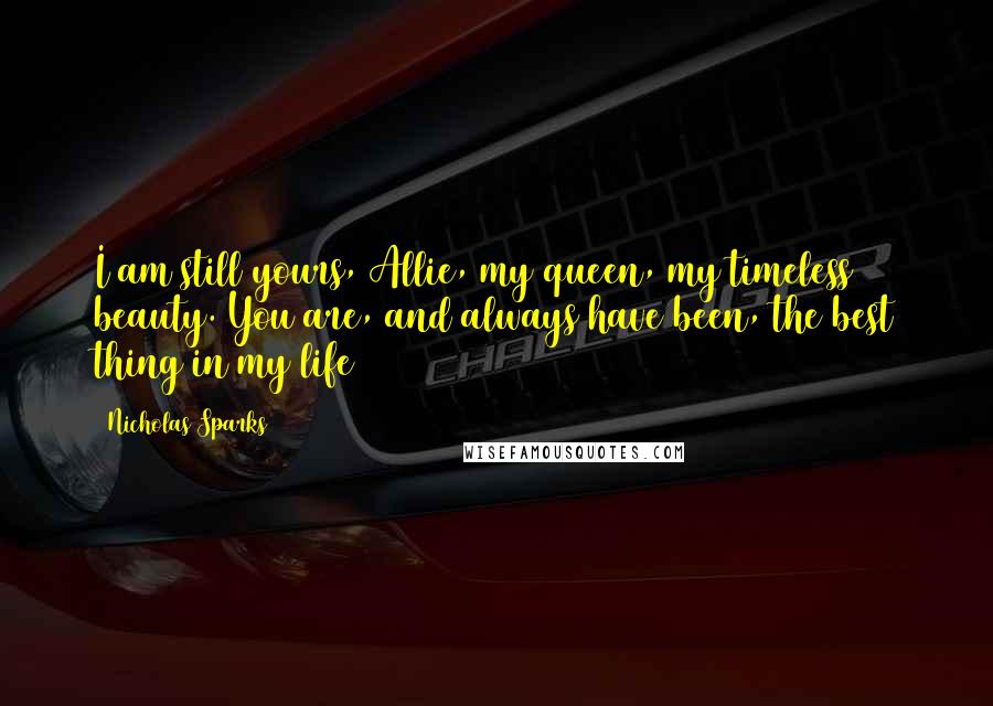 Nicholas Sparks Quotes: I am still yours, Allie, my queen, my timeless beauty. You are, and always have been, the best thing in my life