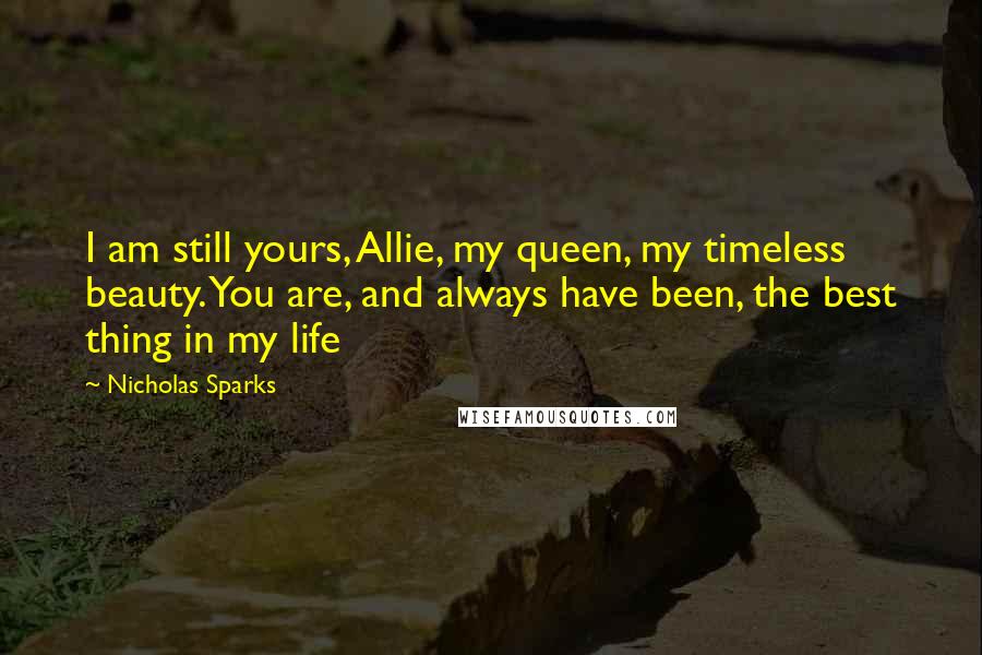 Nicholas Sparks Quotes: I am still yours, Allie, my queen, my timeless beauty. You are, and always have been, the best thing in my life