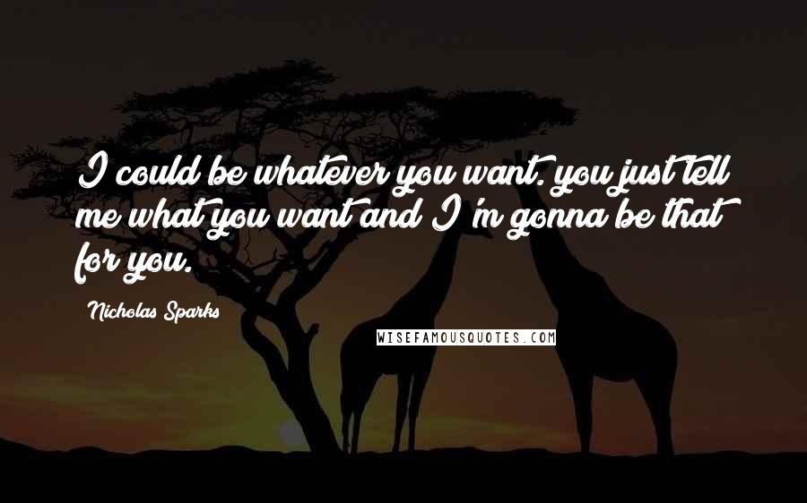 Nicholas Sparks Quotes: I could be whatever you want. you just tell me what you want and I'm gonna be that for you.