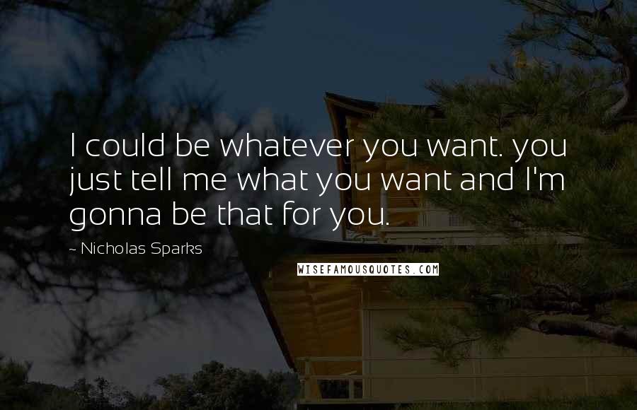 Nicholas Sparks Quotes: I could be whatever you want. you just tell me what you want and I'm gonna be that for you.