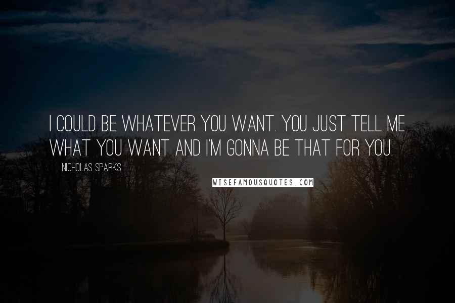 Nicholas Sparks Quotes: I could be whatever you want. you just tell me what you want and I'm gonna be that for you.