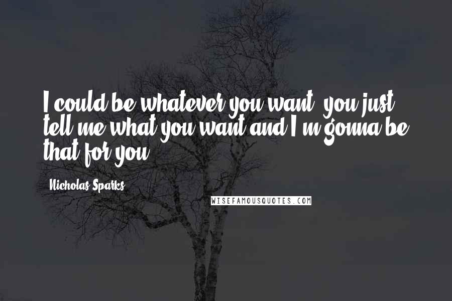 Nicholas Sparks Quotes: I could be whatever you want. you just tell me what you want and I'm gonna be that for you.