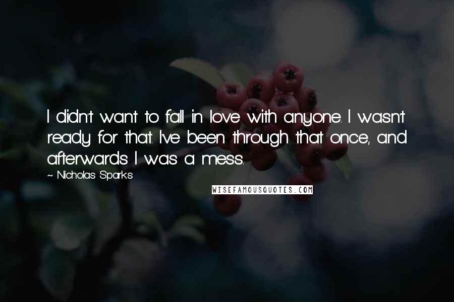 Nicholas Sparks Quotes: I didn't want to fall in love with anyone. I wasn't ready for that. I've been through that once, and afterwards I was a mess.