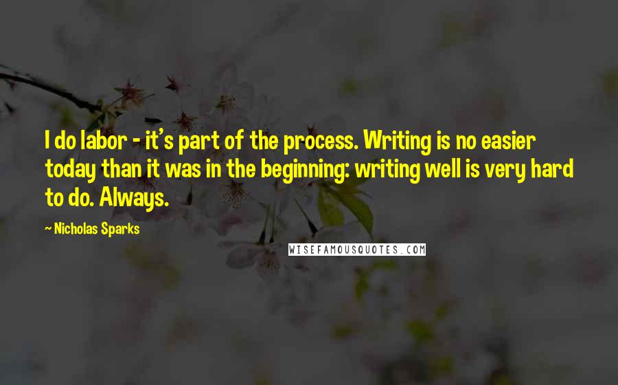 Nicholas Sparks Quotes: I do labor - it's part of the process. Writing is no easier today than it was in the beginning: writing well is very hard to do. Always.