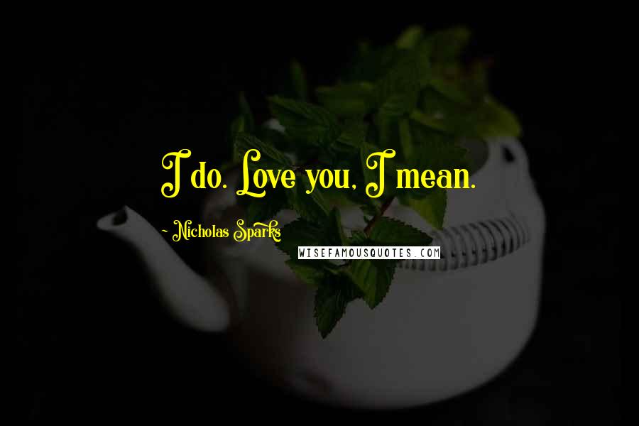 Nicholas Sparks Quotes: I do. Love you, I mean.