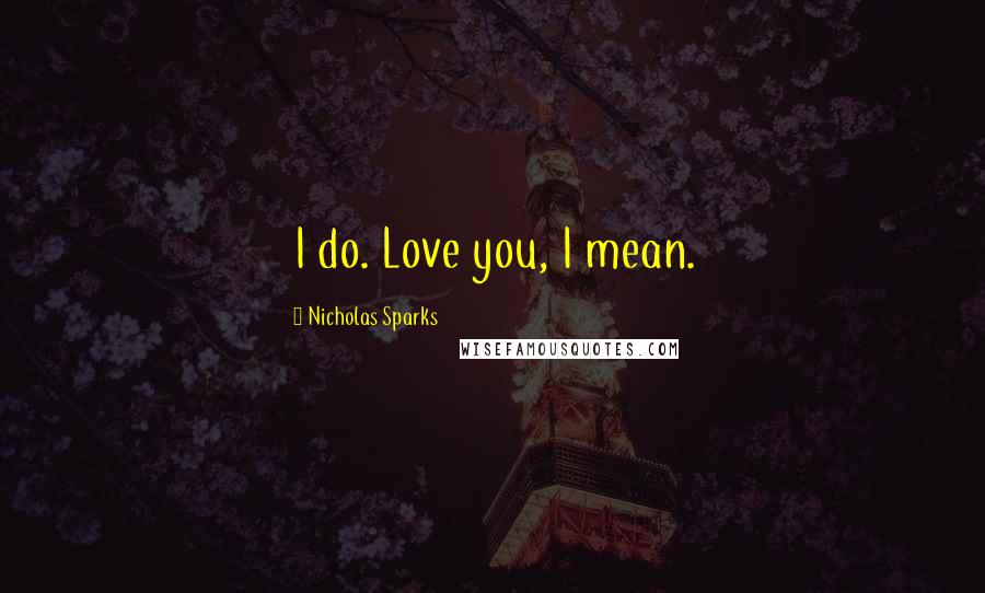 Nicholas Sparks Quotes: I do. Love you, I mean.