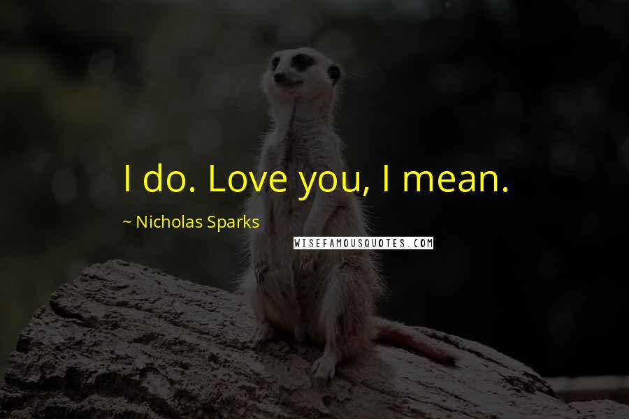 Nicholas Sparks Quotes: I do. Love you, I mean.