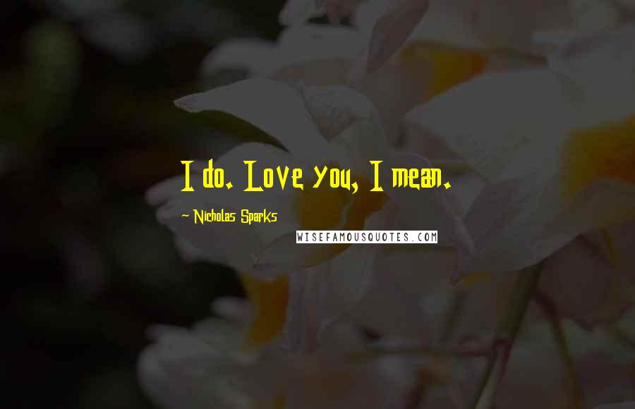 Nicholas Sparks Quotes: I do. Love you, I mean.