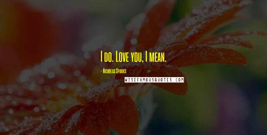 Nicholas Sparks Quotes: I do. Love you, I mean.