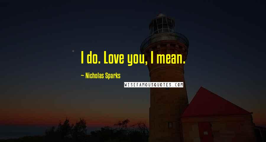 Nicholas Sparks Quotes: I do. Love you, I mean.