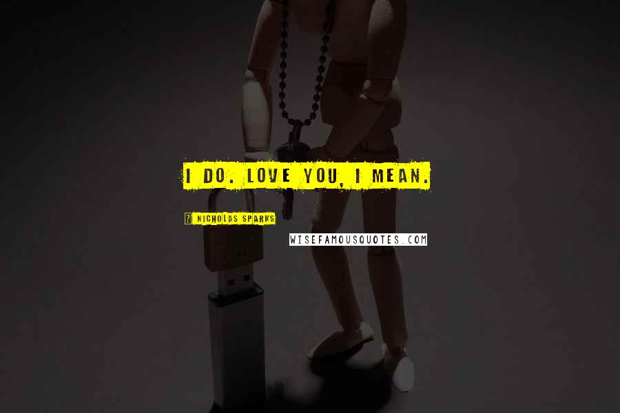 Nicholas Sparks Quotes: I do. Love you, I mean.