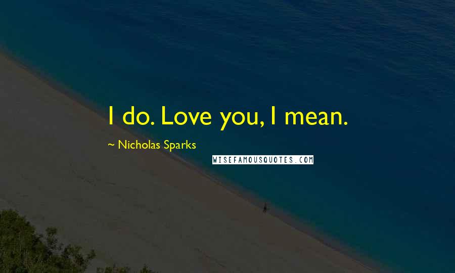 Nicholas Sparks Quotes: I do. Love you, I mean.