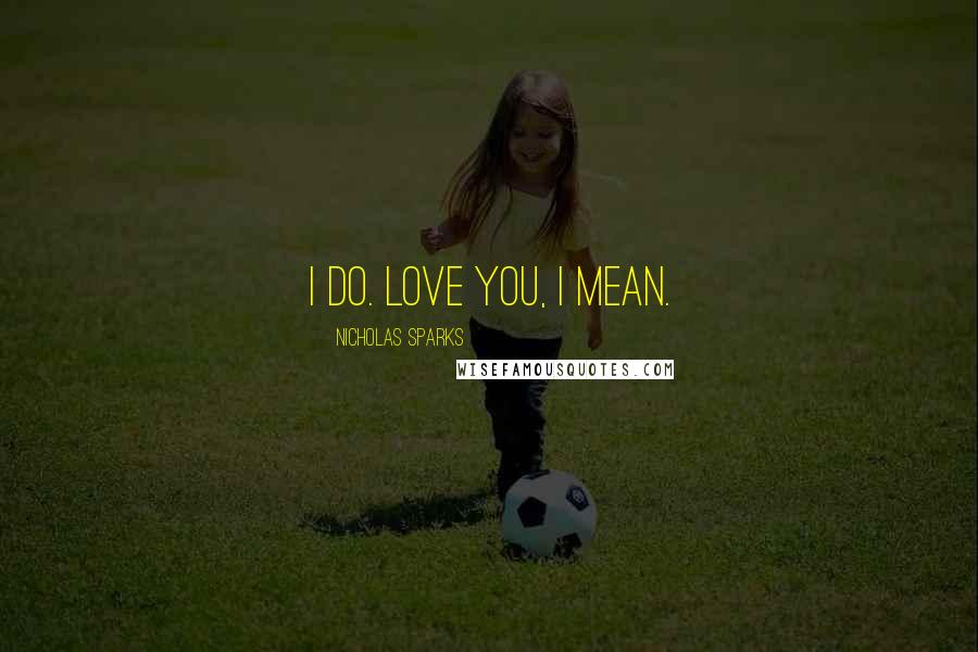 Nicholas Sparks Quotes: I do. Love you, I mean.