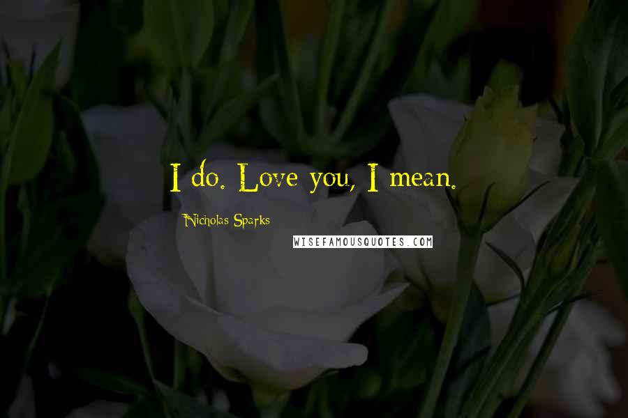 Nicholas Sparks Quotes: I do. Love you, I mean.